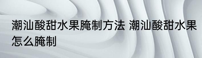 潮汕酸甜水果腌制方法 潮汕酸甜水果怎么腌制