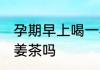 孕期早上喝一杯姜茶可以吗 怀孕能喝姜茶吗