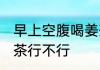 早上空腹喝姜茶可以吗 早上空腹喝姜茶行不行