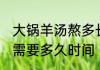 大锅羊汤熬多长时间 熬羊汤用大锅熬需要多久时间