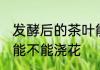 发酵后的茶叶能浇花吗 发酵后的茶叶能不能浇花