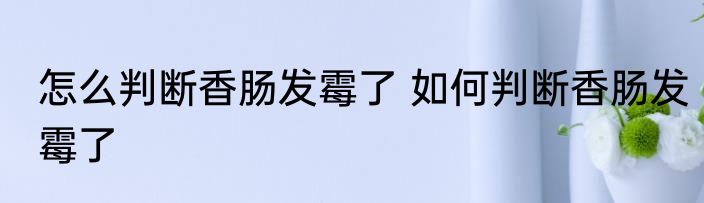 怎么判断香肠发霉了 如何判断香肠发霉了