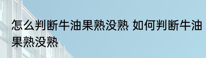 怎么判断牛油果熟没熟 如何判断牛油果熟没熟