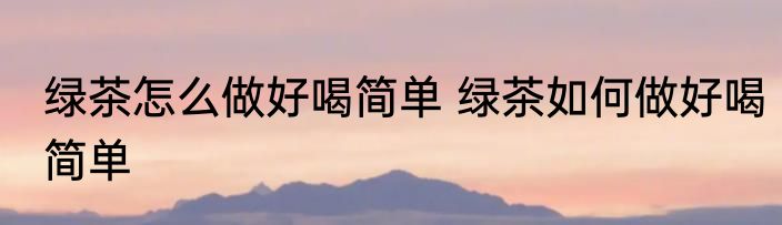 绿茶怎么做好喝简单 绿茶如何做好喝简单