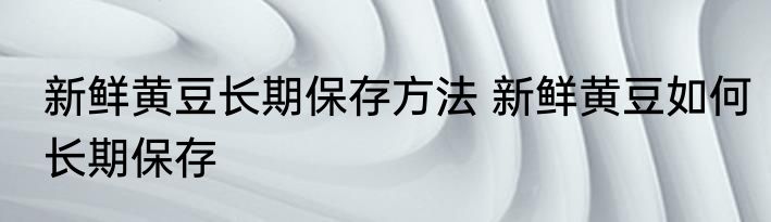 新鲜黄豆长期保存方法 新鲜黄豆如何长期保存