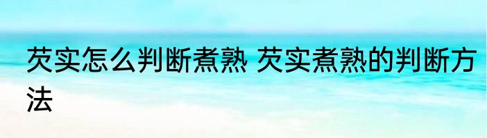 芡实怎么判断煮熟 芡实煮熟的判断方法