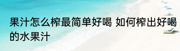 果汁怎么榨最简单好喝 如何榨出好喝的水果汁