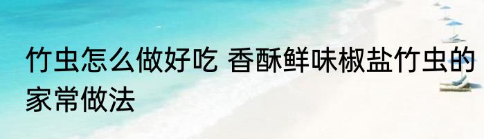 竹虫怎么做好吃 香酥鲜味椒盐竹虫的家常做法