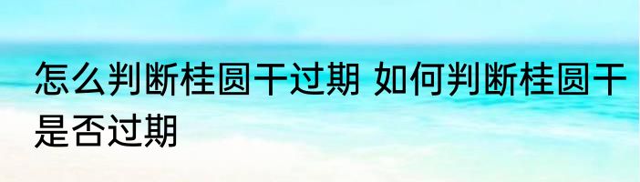 怎么判断桂圆干过期 如何判断桂圆干是否过期