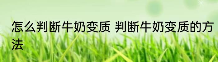 怎么判断牛奶变质 判断牛奶变质的方法