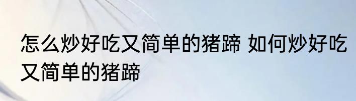 怎么炒好吃又简单的猪蹄 如何炒好吃又简单的猪蹄