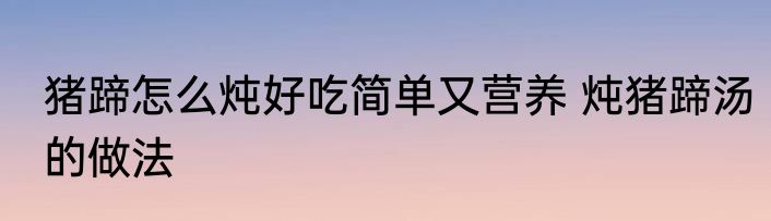 猪蹄怎么炖好吃简单又营养 炖猪蹄汤的做法