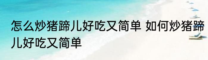 怎么炒猪蹄儿好吃又简单 如何炒猪蹄儿好吃又简单
