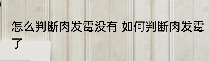 怎么判断肉发霉没有 如何判断肉发霉了