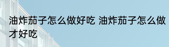 油炸茄子怎么做好吃 油炸茄子怎么做才好吃