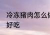 冷冻猪肉怎么做好吃 冷冻猪肉如何做好吃