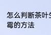 怎么判断茶叶生霉了 判断茶叶生没生霉的方法