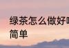 绿茶怎么做好喝简单 绿茶如何做好喝简单