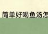 简单好喝鱼汤怎么做 鱼汤的做法介绍