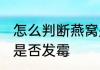 怎么判断燕窝是否发霉 如何判断燕窝是否发霉