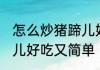 怎么炒猪蹄儿好吃又简单 如何炒猪蹄儿好吃又简单