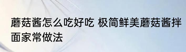 蘑菇酱怎么吃好吃 极简鲜美蘑菇酱拌面家常做法