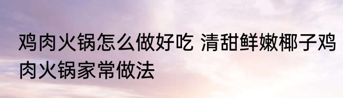 鸡肉火锅怎么做好吃 清甜鲜嫩椰子鸡肉火锅家常做法