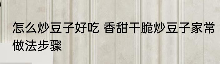 怎么炒豆子好吃 香甜干脆炒豆子家常做法步骤