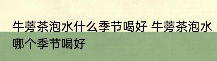 牛蒡茶泡水什么季节喝好 牛蒡茶泡水哪个季节喝好