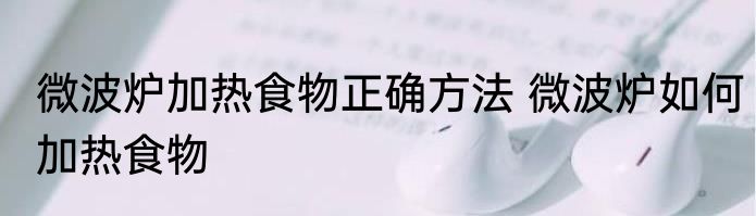微波炉加热食物正确方法 微波炉如何加热食物