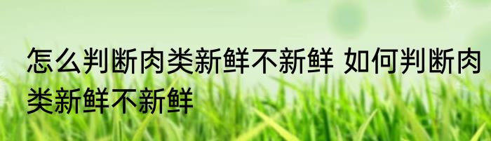 怎么判断肉类新鲜不新鲜 如何判断肉类新鲜不新鲜