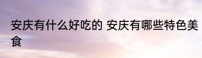 安庆有什么好吃的 安庆有哪些特色美食