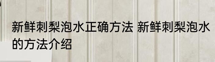 新鲜刺梨泡水正确方法 新鲜刺梨泡水的方法介绍