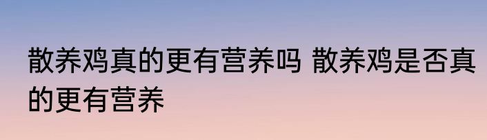 散养鸡真的更有营养吗 散养鸡是否真的更有营养