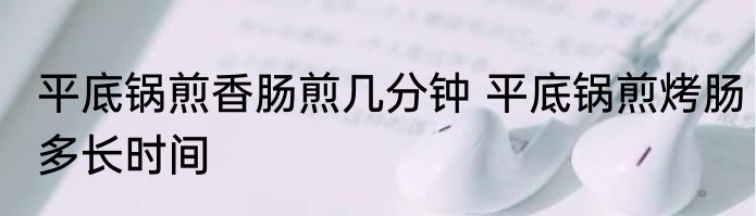 平底锅煎香肠煎几分钟 平底锅煎烤肠多长时间