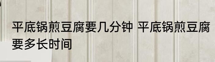 平底锅煎豆腐要几分钟 平底锅煎豆腐要多长时间