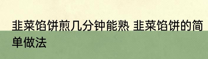 韭菜馅饼煎几分钟能熟 韭菜馅饼的简单做法