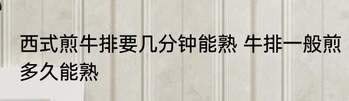 西式煎牛排要几分钟能熟 牛排一般煎多久能熟