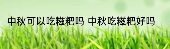 中秋可以吃糍粑吗 中秋吃糍粑好吗