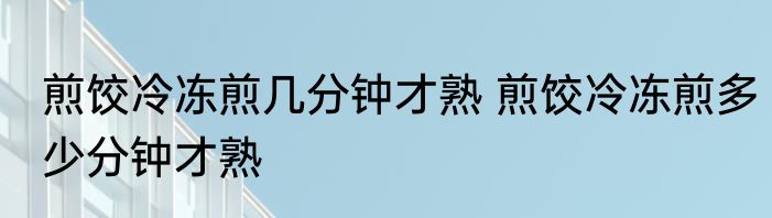 煎饺冷冻煎几分钟才熟 煎饺冷冻煎多少分钟才熟