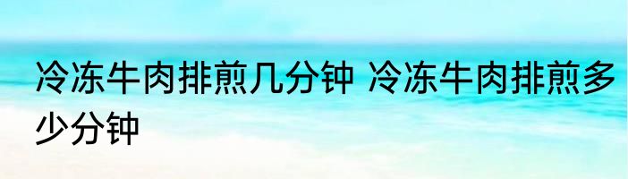 冷冻牛肉排煎几分钟 冷冻牛肉排煎多少分钟