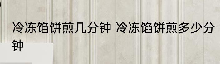 冷冻馅饼煎几分钟 冷冻馅饼煎多少分钟