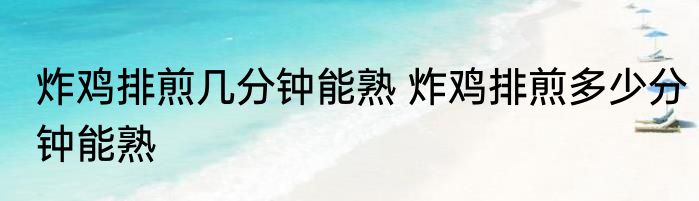 炸鸡排煎几分钟能熟 炸鸡排煎多少分钟能熟