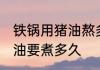 铁锅用猪油熬多长时间能熟 一般熬猪油要煮多久