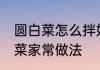 圆白菜怎么拌好吃 爽脆清甜凉拌圆白菜家常做法