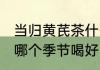 当归黄芪茶什么季节喝好 当归黄芪茶哪个季节喝好