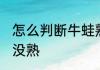 怎么判断牛蛙熟没熟 如何判断牛蛙熟没熟
