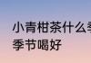 小青柑茶什么季节喝好 小青柑茶哪个季节喝好