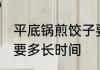 平底锅煎饺子要几分钟 平底锅煎饺子要多长时间