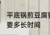 平底锅煎豆腐要几分钟 平底锅煎豆腐要多长时间
